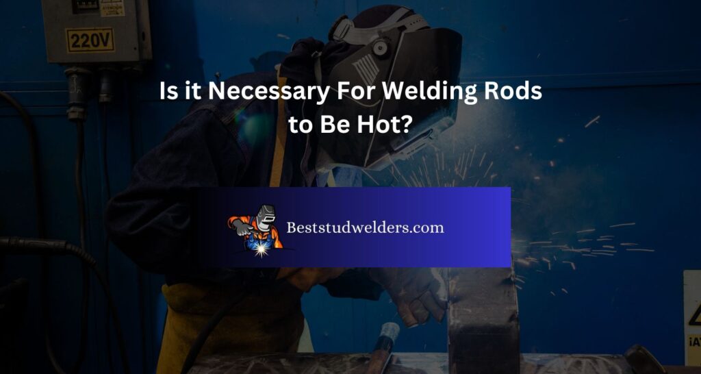 Is it Necessary For Welding Rods to Be Hot?